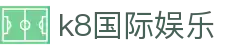 k8国际娱乐|K8国际站 - (中国)益阳k8国际娱乐发展集团有限公司欢迎您